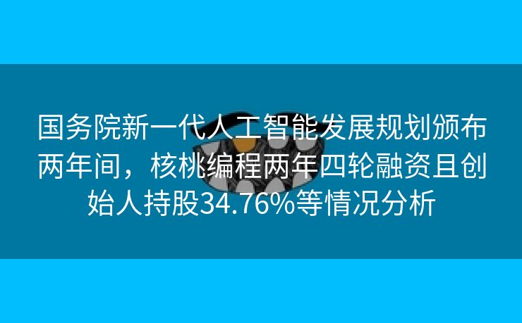 国务院新一代人工智能发展规划颁布两年间，核桃编程两年四轮融资且创始人持股34.76%等情况分析