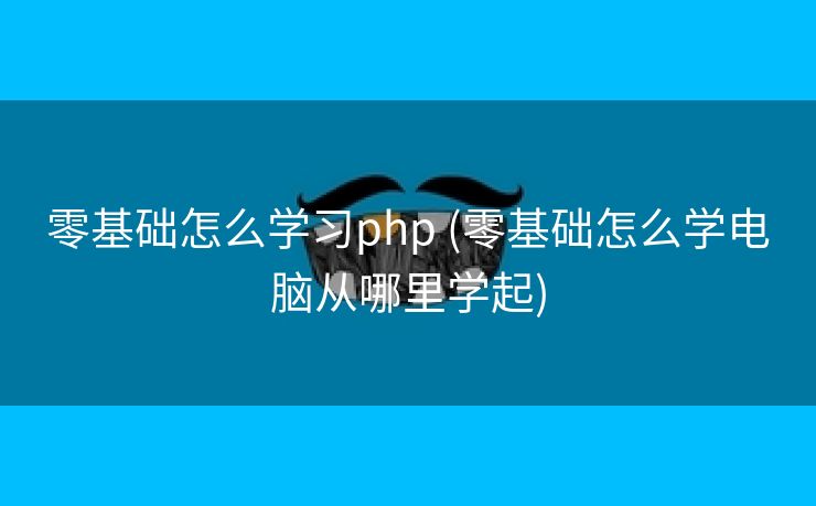 零基础怎么学习php (零基础怎么学电脑从哪里学起)