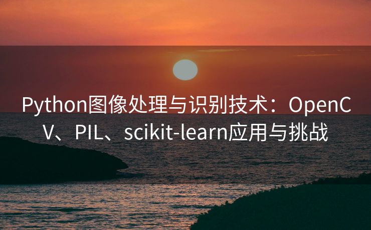 Python图像处理与识别技术：OpenCV、PIL、scikit-learn应用与挑战
