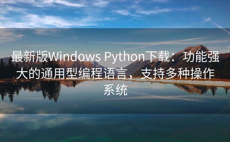 最新版Windows Python下载：功能强大的通用型编程语言，支持多种操作系统