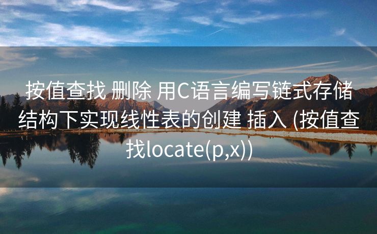 按值查找 删除 用C语言编写链式存储结构下实现线性表的创建 插入 (按值查找locate(p,x)) 按值查找 删除 用C语言编写链式存储结构下实现线性表的创建 插入 (按值查找locate(p,x))