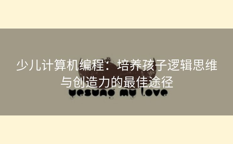 少儿计算机编程：培养孩子逻辑思维与创造力的最佳途径