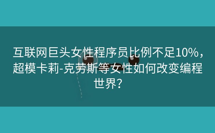 互联网巨头女性程序员比例不足10%，超模卡莉-克劳斯等女性如何改变编程世界？