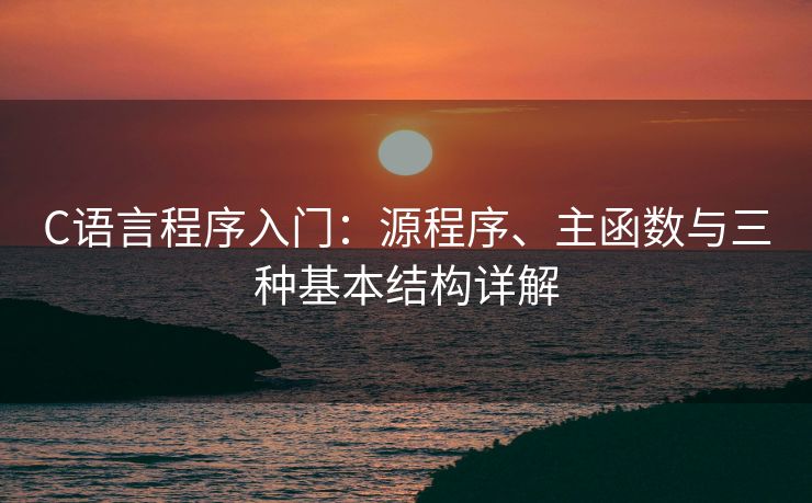 C语言程序入门：源程序、主函数与三种基本结构详解
