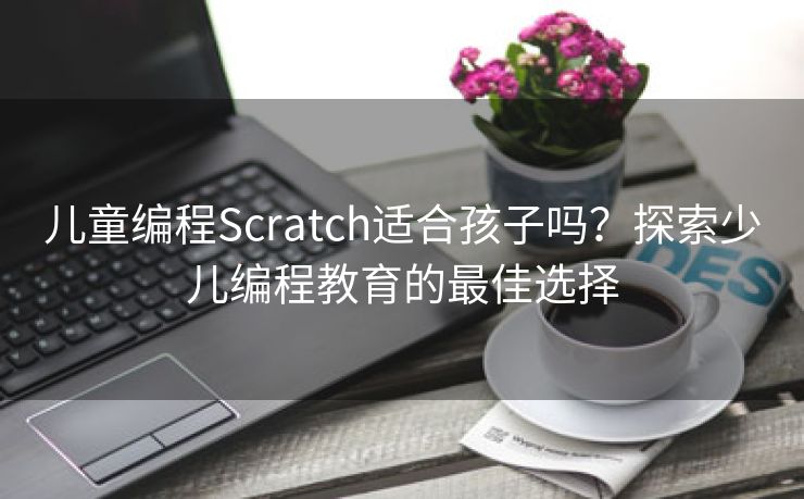 儿童编程Scratch适合孩子吗？探索少儿编程教育的最佳选择