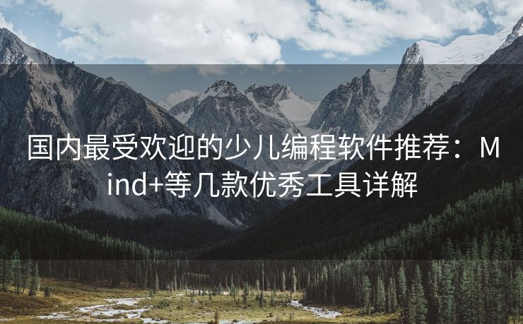 国内最受欢迎的少儿编程软件推荐：Mind+等几款优秀工具详解