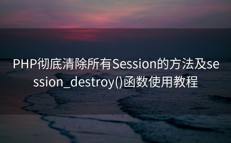 PHP彻底清除所有Session的方法及session_destroy()函数使用教程