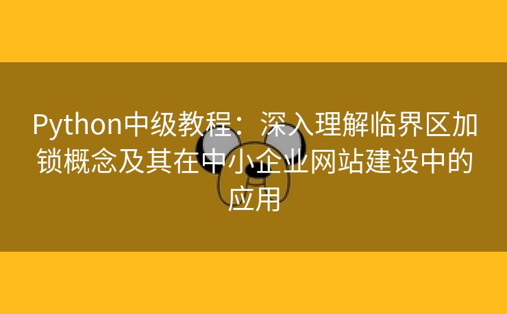 Python中级教程：深入理解临界区加锁概念及其在中小企业网站建设中的应用