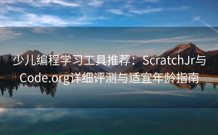 少儿编程学习工具推荐：ScratchJr与Code.org详细评测与适宜年龄指南