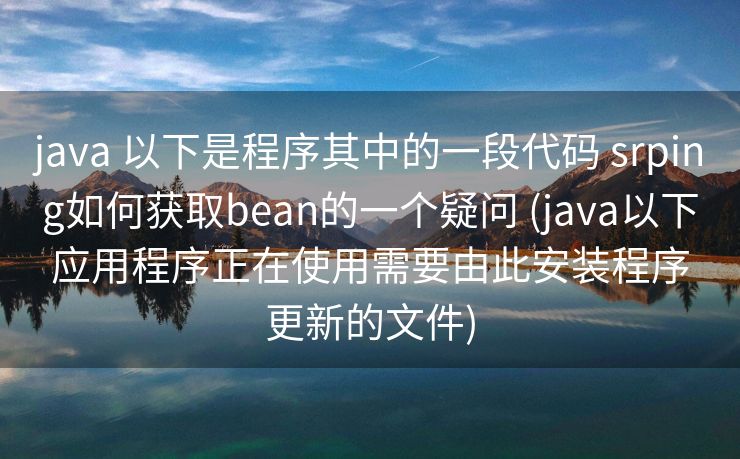 java 以下是程序其中的一段代码 srping如何获取bean的一个疑问 (java以下应用程序正在使用需要由此安装程序更新的文件)