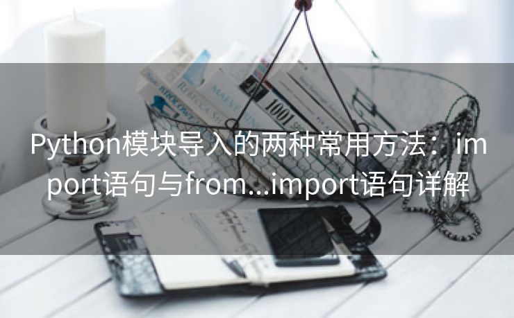 Python模块导入的两种常用方法：import语句与from...import语句详解