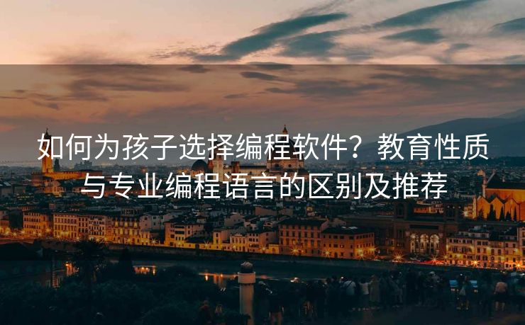 如何为孩子选择编程软件？教育性质与专业编程语言的区别及推荐