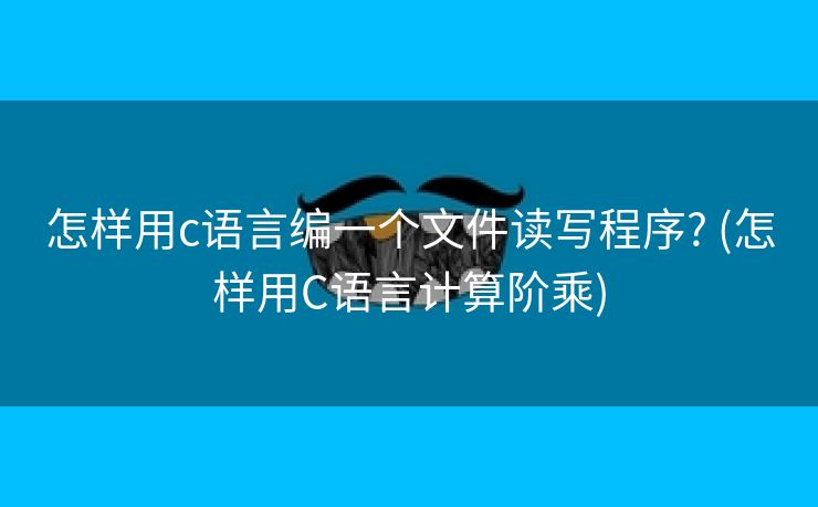 怎样用c语言编一个文件读写程序? (怎样用C语言计算阶乘) 怎样用c语言编一个文件读写程序? (怎样用C语言计算阶乘)