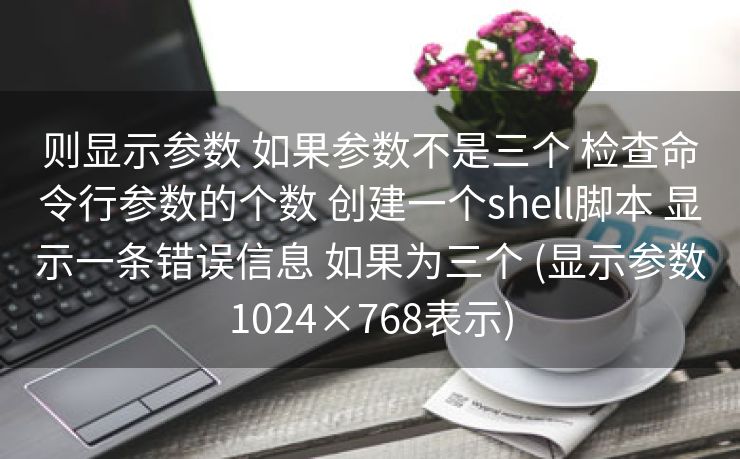 则显示参数 如果参数不是三个 检查命令行参数的个数 创建一个shell脚本 显示一条错误信息 如果为三个 (显示参数1024×768表示)
