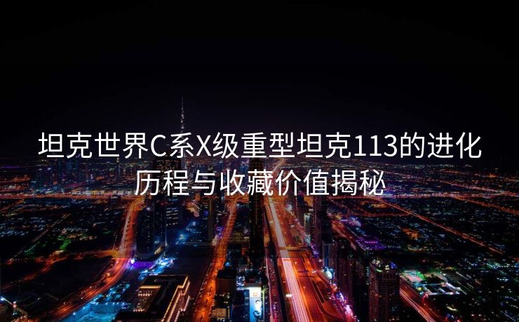 坦克世界C系X级重型坦克113的进化历程与收藏价值揭秘 坦克世界C系X级重型坦克113的进化历程与收藏价值揭秘