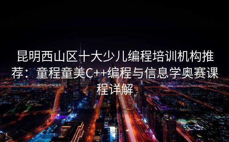昆明西山区十大少儿编程培训机构推荐：童程童美C++编程与信息学奥赛课程详解