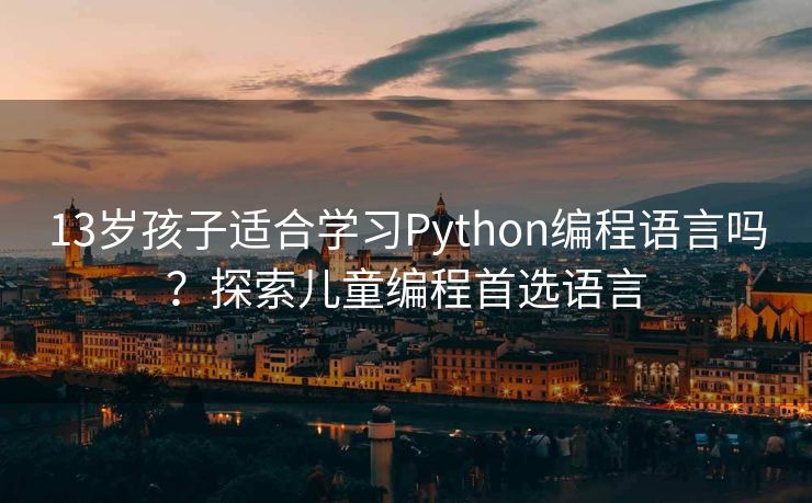13岁孩子适合学习Python编程语言吗?探索儿童编程首选语言 13岁孩子适合学习Python编程语言吗?探索儿童编程首选语言