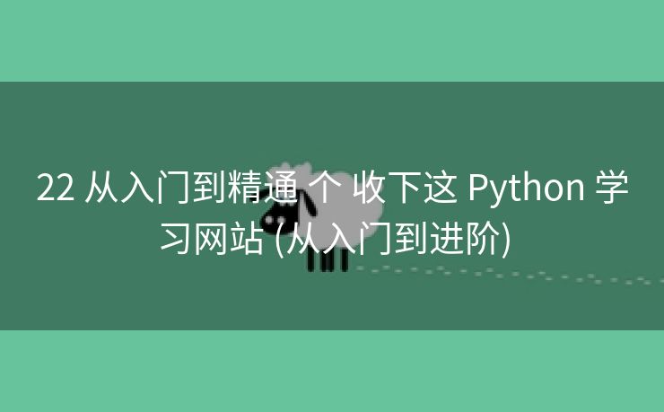 22 从入门到精通 个 收下这 Python 学习网站 (从入门到进阶)