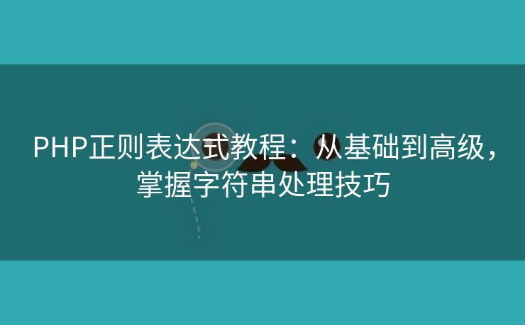 PHP正则表达式教程：从基础到高级，掌握字符串处理技巧