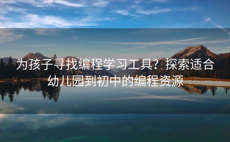 为孩子寻找编程学习工具？探索适合幼儿园到初中的编程资源