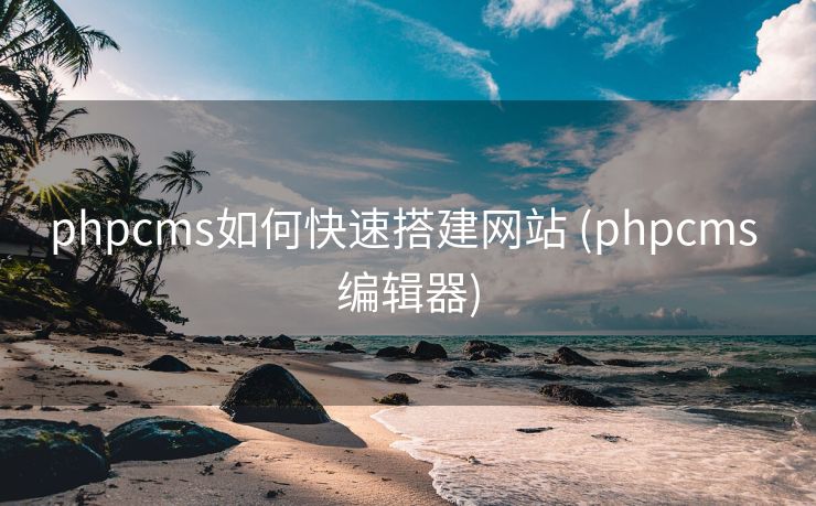 phpcms如何快速搭建网站 (phpcms 编辑器)