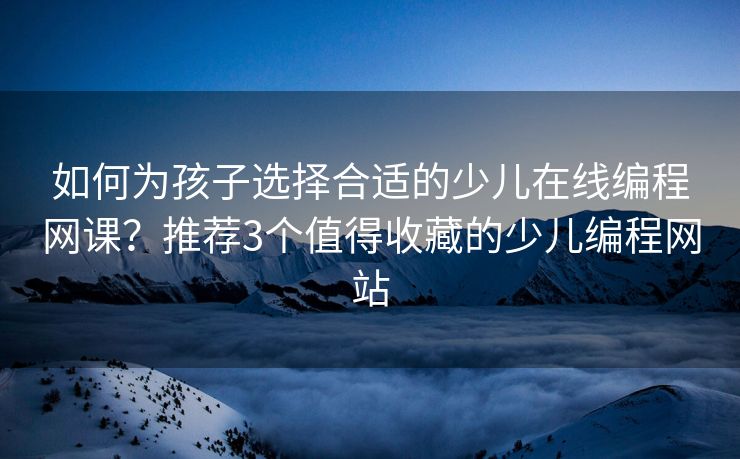 如何为孩子选择合适的少儿在线编程网课？推荐3个值得收藏的少儿编程网站