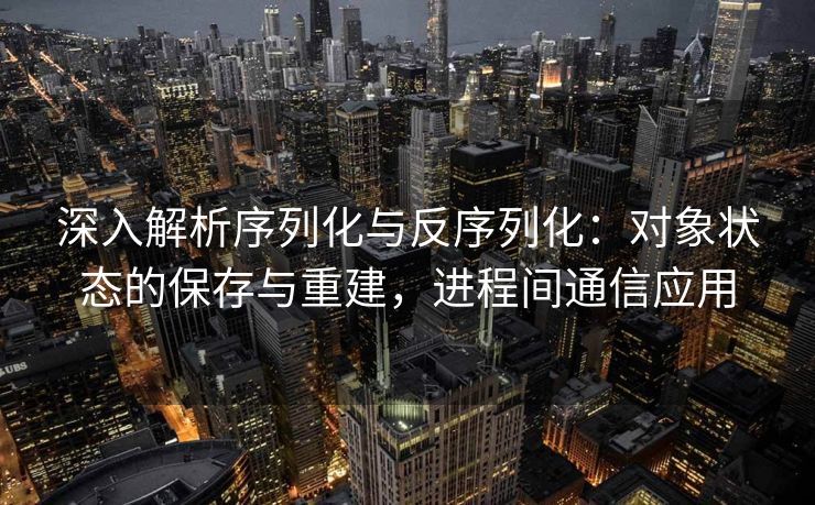 深入解析序列化与反序列化：对象状态的保存与重建，进程间通信应用