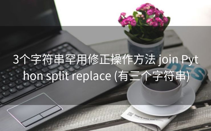 3个字符串罕用修正操作方法 join Python split replace (有三个字符串)