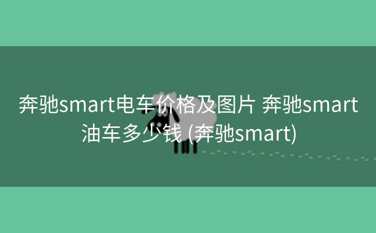 奔驰smart电车价格及图片 奔驰smart油车多少钱 (奔驰smart)