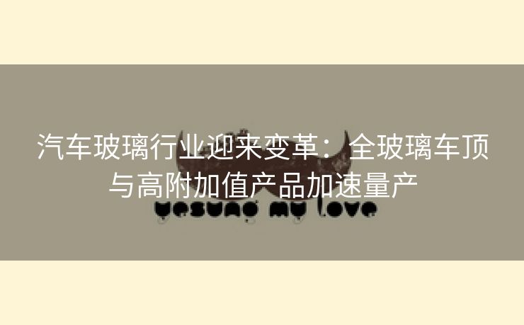 汽车玻璃行业迎来变革：全玻璃车顶与高附加值产品加速量产