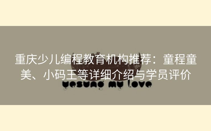 重庆少儿编程教育机构推荐：童程童美、小码王等详细介绍与学员评价