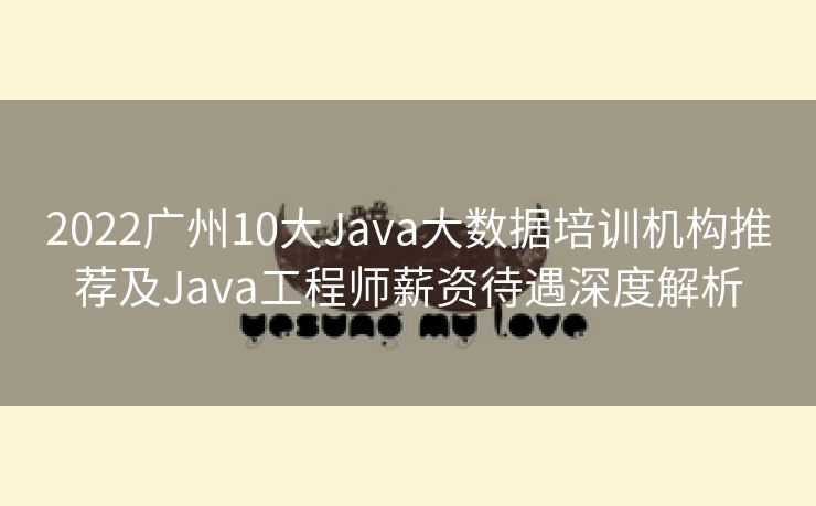 2022广州10大Java大数据培训机构推荐及Java工程师薪资待遇深度解析
