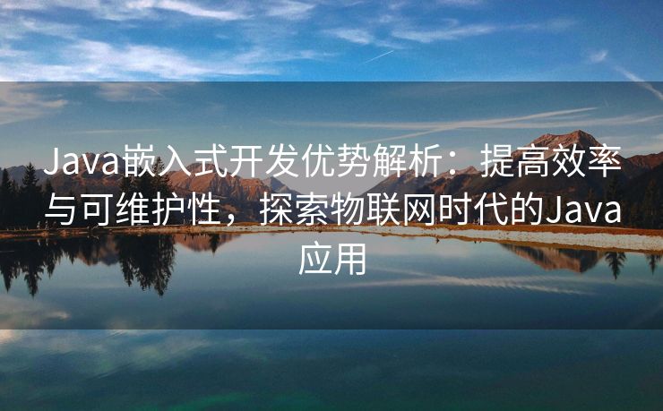 Java嵌入式开发优势解析:提高效率与可维护性,探索物联网时代的Java应用 Java嵌入式开发优势解析:提高效率与可维护性,探索物联网时代的Java应用