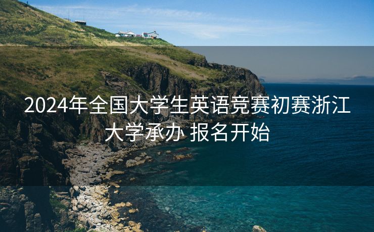2024年全国大学生英语竞赛初赛浙江大学承办 报名开始
