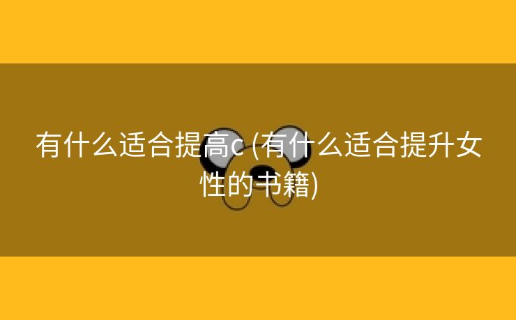 有什么适合提高c (有什么适合提升女性的书籍)