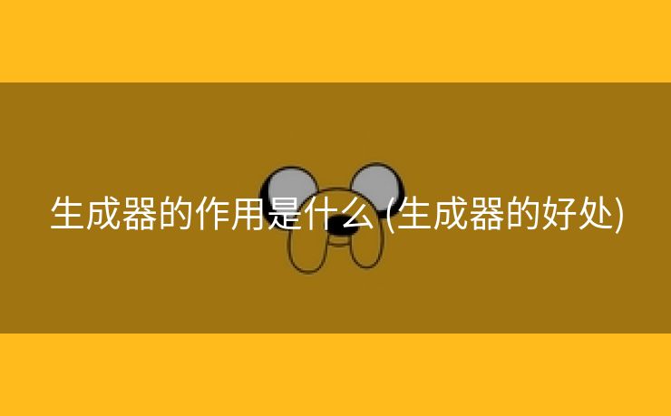 生成器的作用是什么 (生成器的好处)