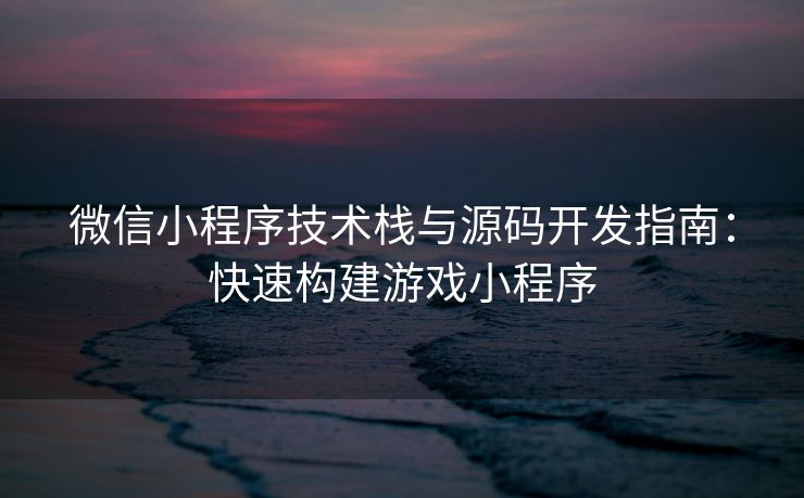 微信小程序技术栈与源码开发指南：快速构建游戏小程序