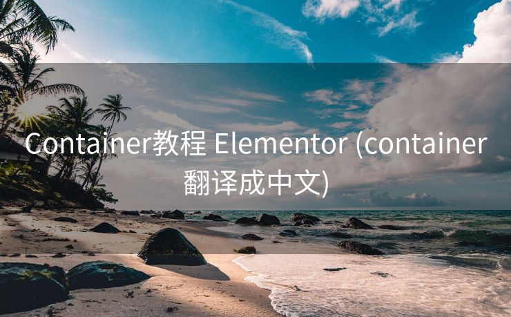 Container教程 Elementor (container翻译成中文)