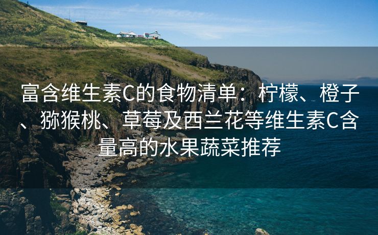 富含维生素C的食物清单：柠檬、橙子、猕猴桃、草莓及西兰花等维生素C含量高的水果蔬菜推荐