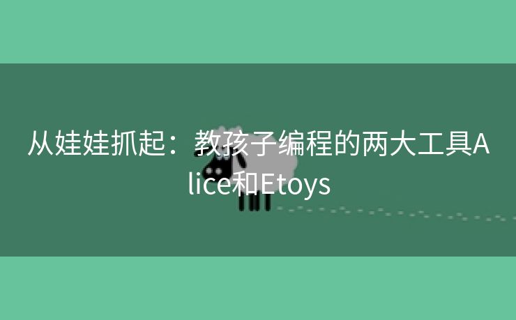 从娃娃抓起:教孩子编程的两大工具Alice和Etoys 从娃娃抓起:教孩子编程的两大工具Alice和Etoys