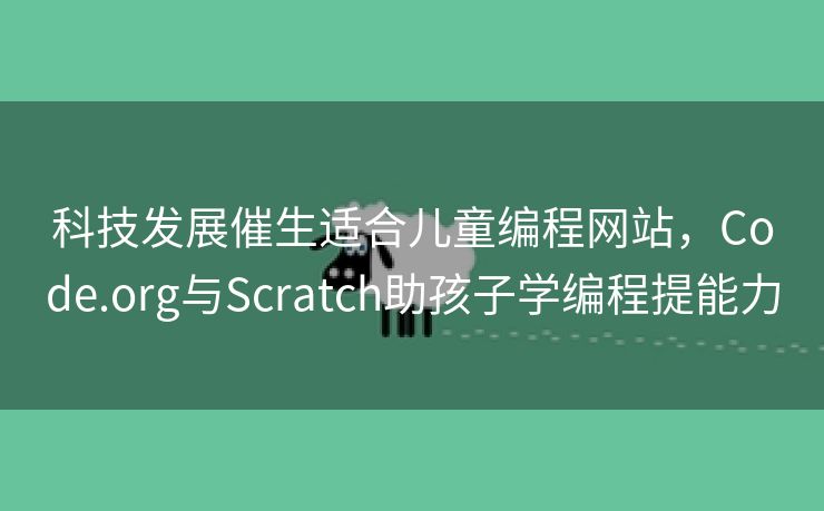 科技发展催生适合儿童编程网站，Code.org与Scratch助孩子学编程提能力