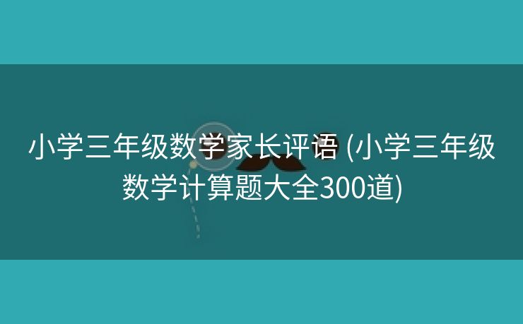 小学三年级数学家长评语 (小学三年级数学计算题大全300道) 小学三年级数学家长评语 (小学三年级数学计算题大全300道)