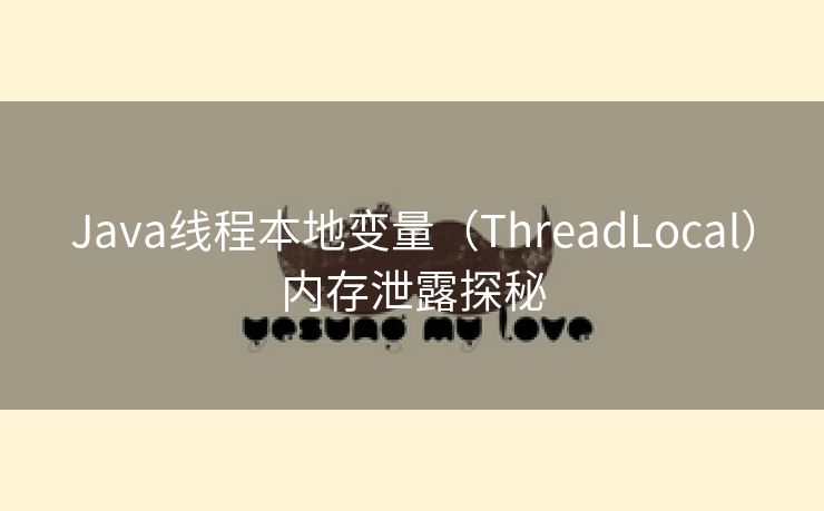 Java线程本地变量（ThreadLocal）内存泄露探秘