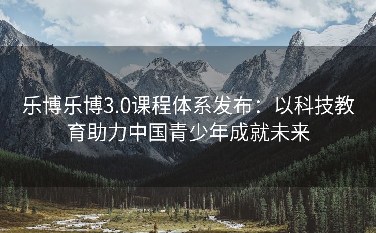 乐博乐博3.0课程体系发布：以科技教育助力中国青少年成就未来