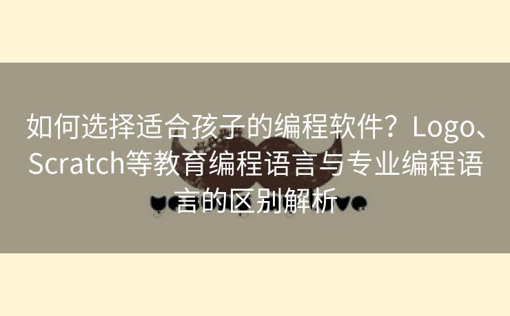 如何选择适合孩子的编程软件？Logo、Scratch等教育编程语言与专业编程语言的区别解析