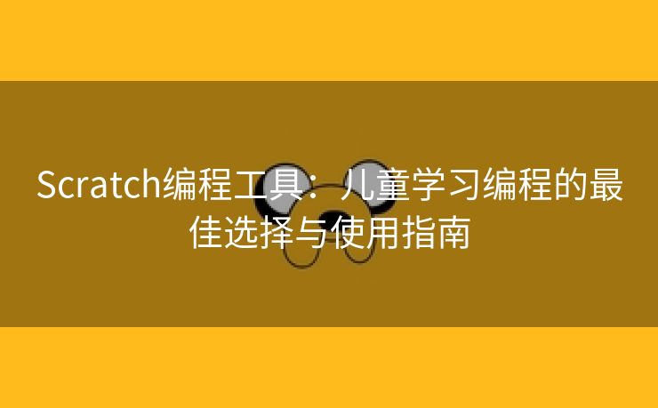 Scratch编程工具：儿童学习编程的最佳选择与使用指南