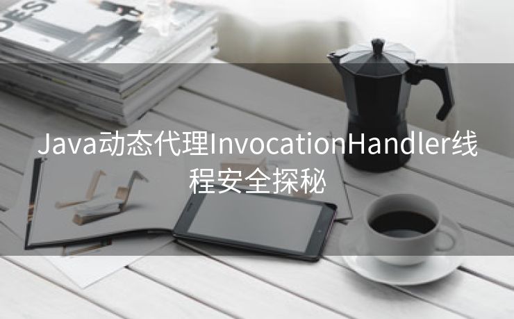 Java动态代理InvocationHandler线程安全探秘