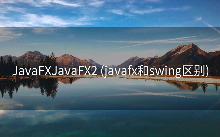 JavaFXJavaFX2 (javafx和swing区别)