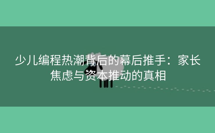 少儿编程热潮背后的幕后推手：家长焦虑与资本推动的真相