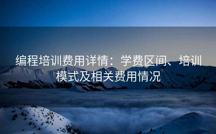 编程培训费用详情:学费区间、培训模式及相关费用情况 编程培训费用详情:学费区间、培训模式及相关费用情况